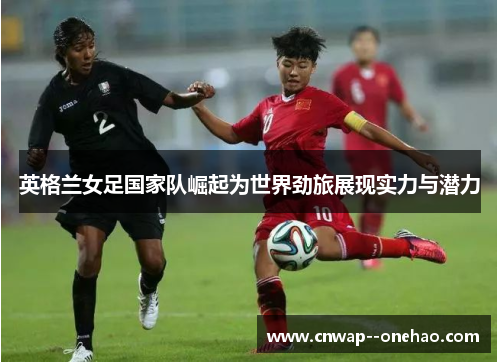 英格兰女足国家队崛起为世界劲旅展现实力与潜力