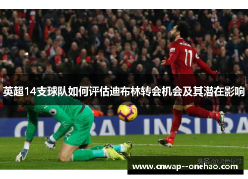 英超14支球队如何评估迪布林转会机会及其潜在影响