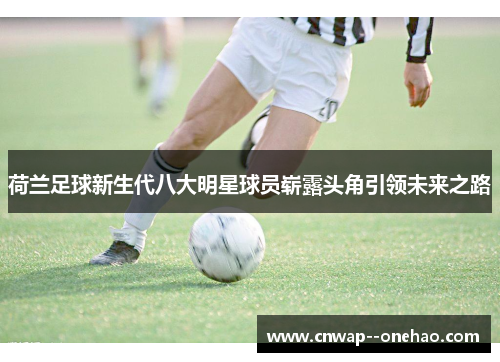 荷兰足球新生代八大明星球员崭露头角引领未来之路