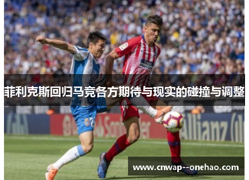 菲利克斯回归马竞各方期待与现实的碰撞与调整