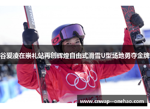 谷爱凌在崇礼站再创辉煌自由式滑雪U型场地勇夺金牌