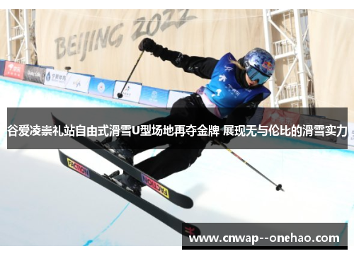 谷爱凌崇礼站自由式滑雪U型场地再夺金牌 展现无与伦比的滑雪实力