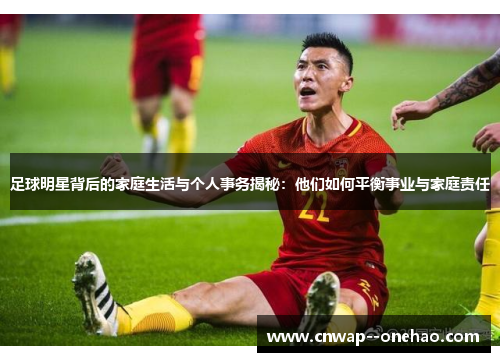 足球明星背后的家庭生活与个人事务揭秘：他们如何平衡事业与家庭责任