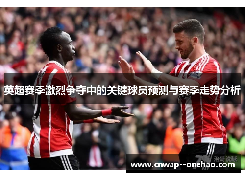 英超赛季激烈争夺中的关键球员预测与赛季走势分析