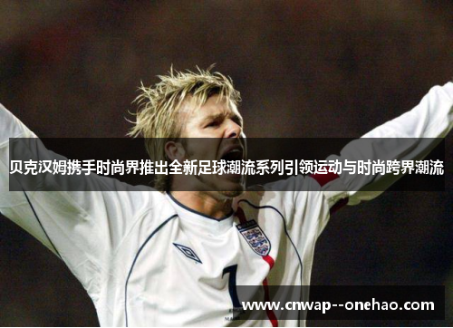 贝克汉姆携手时尚界推出全新足球潮流系列引领运动与时尚跨界潮流