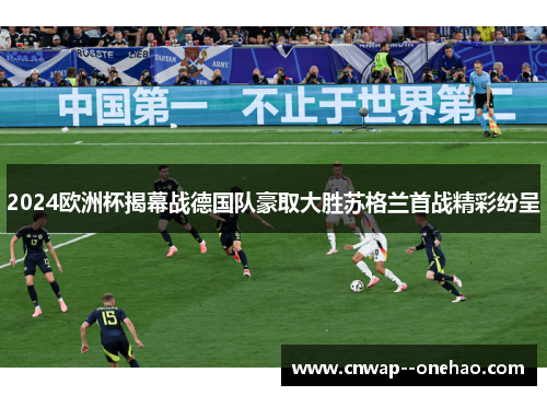 2024欧洲杯揭幕战德国队豪取大胜苏格兰首战精彩纷呈