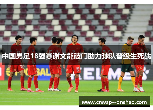 中国男足18强赛谢文能破门助力球队晋级生死战