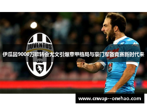 伊瓜因9000万欧转会尤文引爆意甲格局与豪门军备竞赛新时代来