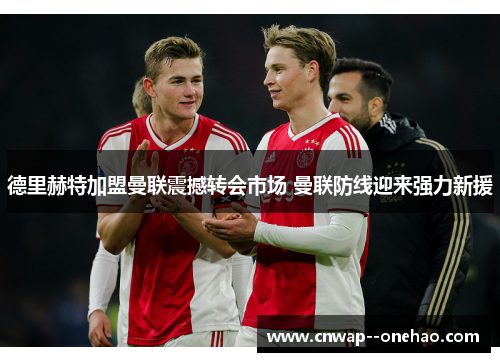 德里赫特加盟曼联震撼转会市场 曼联防线迎来强力新援