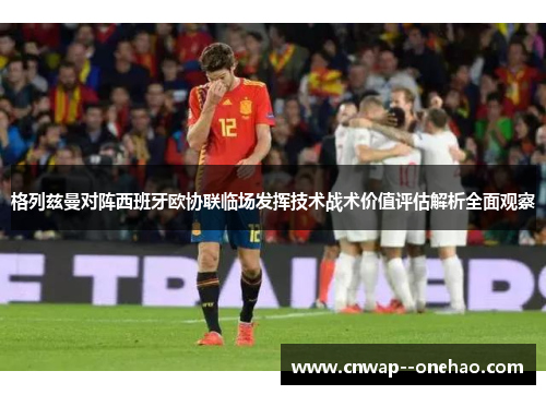 格列兹曼对阵西班牙欧协联临场发挥技术战术价值评估解析全面观察 格列兹曼对阵西班牙欧协联临场发挥技术战术价值评估解析全面观察