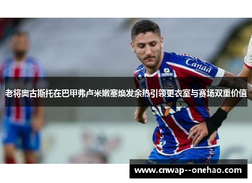 老将奥古斯托在巴甲弗卢米嫩塞焕发余热引领更衣室与赛场双重价值 老将奥古斯托在巴甲弗卢米嫩塞焕发余热引领更衣室与赛场双重价值