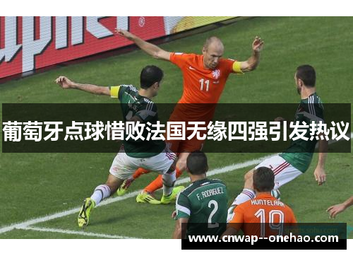 葡萄牙点球惜败法国无缘四强引发热议 葡萄牙点球惜败法国无缘四强引发热议
