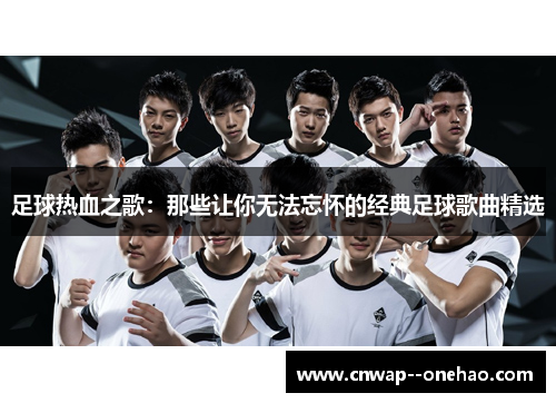 足球热血之歌:那些让你无法忘怀的经典足球歌曲精选 足球热血之歌:那些让你无法忘怀的经典足球歌曲精选