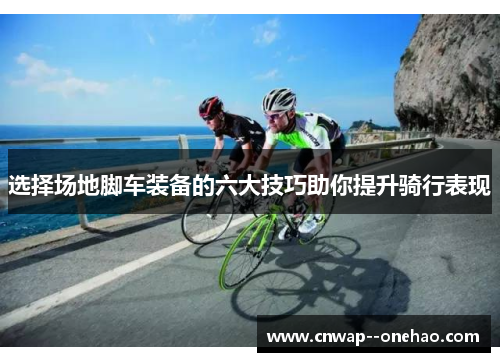 选择场地脚车装备的六大技巧助你提升骑行表现