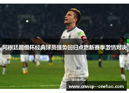 阿根廷超级杯经典球员强势回归点燃新赛季激情对决