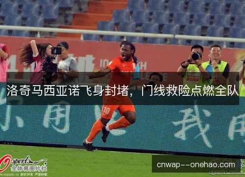 洛奇马西亚诺飞身封堵,门线救险点燃全队 洛奇马西亚诺飞身封堵,门线救险点燃全队