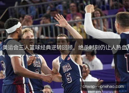 奥运会三人篮球经典逆转回顾,绝杀时刻仍让人热血 奥运会三人篮球经典逆转回顾,绝杀时刻仍让人热血